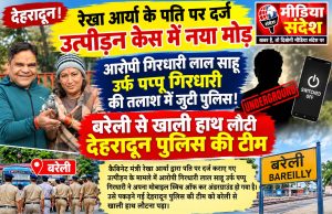 रेखा आर्या के पति पर दर्ज उत्पीड़न केस में नया मोड़, आरोपी गिरधारी लाल साहू उर्फ पप्पू गिरधारी अंडरग्राउंड! बरेली से खाली हाथ लौटी देहरादून पुलिस